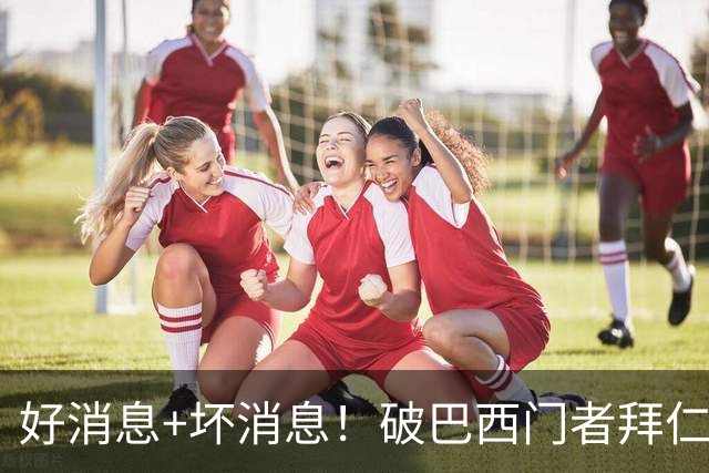 好消息+坏消息！破巴西门者拜仁已预定 只怕又要涨价了